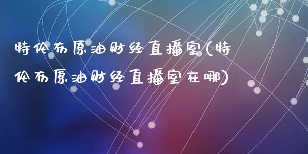 特伦布原油财经直播室(特伦布原油财经直播室在哪)_https://www.liaoxian666.com_期货开户_第1张