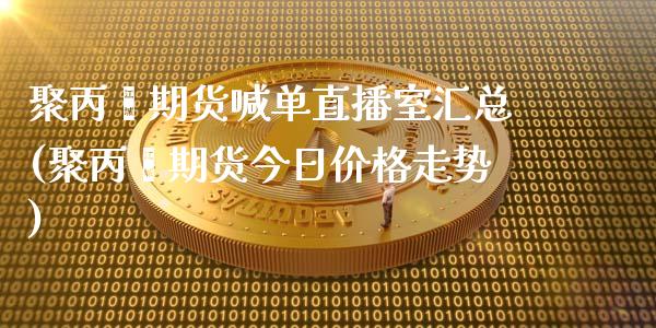 聚丙烯期货喊单直播室汇总(聚丙烯期货今日价格走势)_https://www.liaoxian666.com_期货开户_第1张