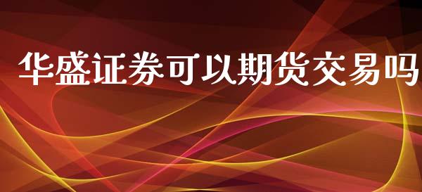 华盛证券可以期货交易吗_https://www.liaoxian666.com_期货开户_第1张