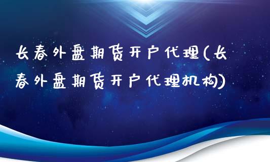 长春外盘期货开户代理(长春外盘期货开户代理机构)_https://www.liaoxian666.com_期货开户_第1张