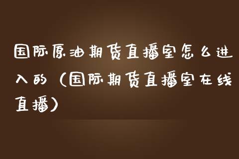 国际原油期货直播室怎么进入的（国际期货直播室在线直播）_https://www.liaoxian666.com_黄金期货开户_第1张