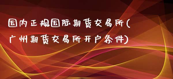 国内正规国际期货交易所(广州期货交易所开户条件)_https://www.liaoxian666.com_国际期货开户_第1张