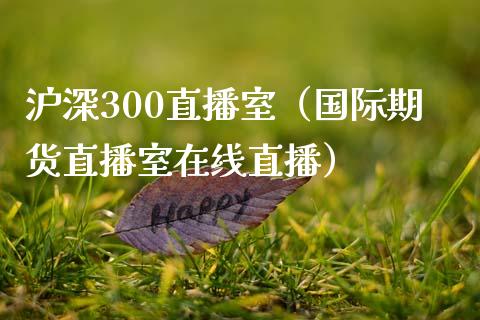 沪深300直播室（国际期货直播室在线直播）_https://www.liaoxian666.com_黄金期货开户_第1张