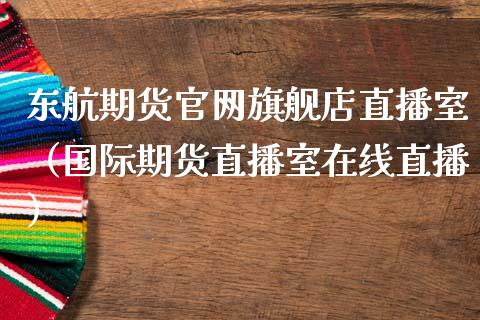 东航期货官网旗舰店直播室（国际期货直播室在线直播）_https://www.liaoxian666.com_股指期货开户_第1张