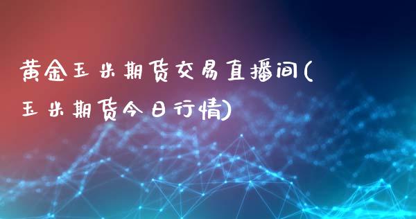 黄金玉米期货交易直播间(玉米期货今日行情)_https://www.liaoxian666.com_期货开户_第1张