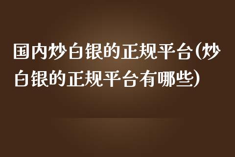 国内炒白银的正规平台(炒白银的正规平台有哪些)_https://www.liaoxian666.com_国际期货开户_第1张