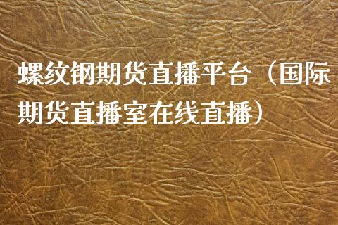 螺纹钢期货直播平台（国际期货直播室在线直播）_https://www.liaoxian666.com_黄金期货开户_第1张