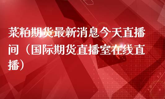 菜粕期货最新消息今天直播间（国际期货直播室在线直播）_https://www.liaoxian666.com_股指期货开户_第1张