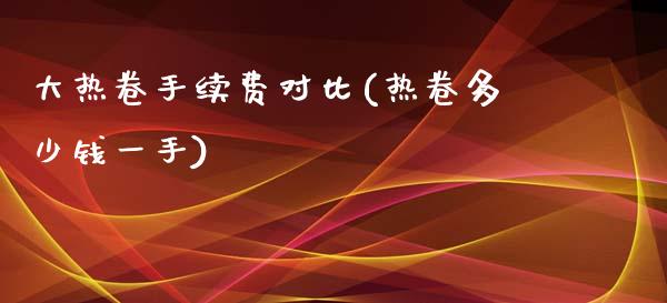 大热卷手续费对比(热卷多少钱一手)_https://www.liaoxian666.com_恒指期货开户_第1张