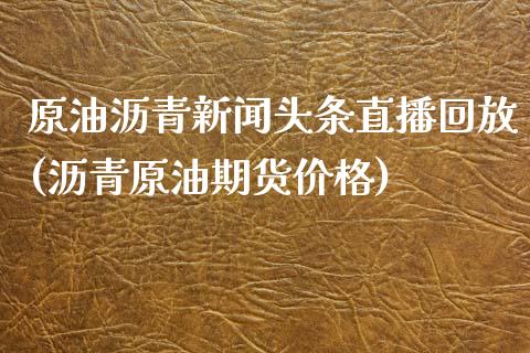 原油沥青新闻头条直播回放(沥青原油期货价格)_https://www.liaoxian666.com_国际期货开户_第1张