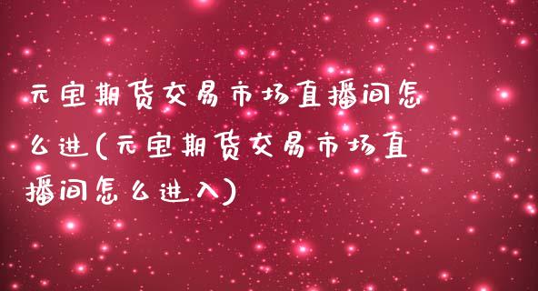 元宝期货交易市场直播间怎么进(元宝期货交易市场直播间怎么进入)_https://www.liaoxian666.com_原油期货开户_第1张