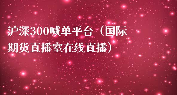 沪深300喊单平台（国际期货直播室在线直播）_https://www.liaoxian666.com_恒指期货开户_第1张