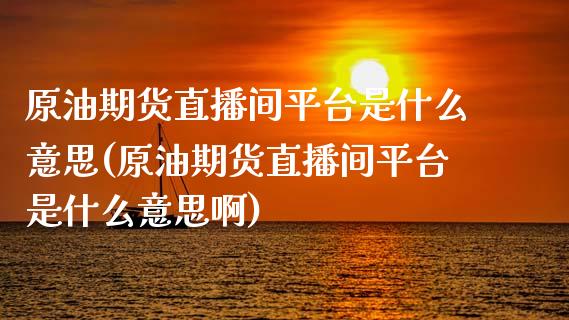 原油期货直播间平台是什么意思(原油期货直播间平台是什么意思啊)_https://www.liaoxian666.com_恒指期货开户_第1张