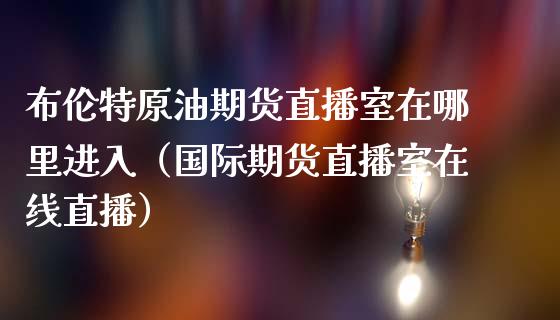 布伦特原油期货直播室在哪里进入（国际期货直播室在线直播）_https://www.liaoxian666.com_期货开户_第1张