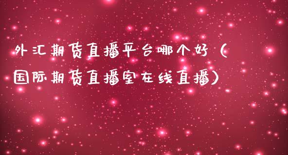 外汇期货直播平台哪个好（国际期货直播室在线直播）_https://www.liaoxian666.com_期货开户_第1张