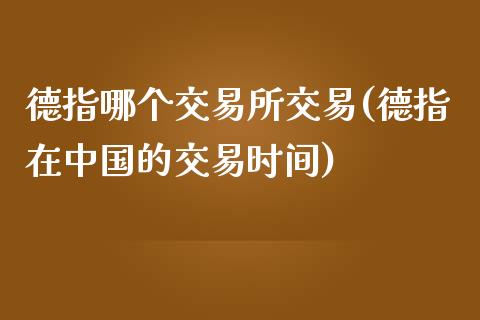 德指哪个交易所交易(德指在中国的交易时间)_https://www.liaoxian666.com_恒指期货开户_第1张