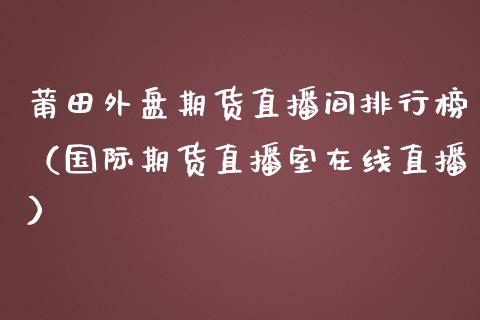 莆田外盘期货直播间排行榜（国际期货直播室在线直播）_https://www.liaoxian666.com_原油期货开户_第1张