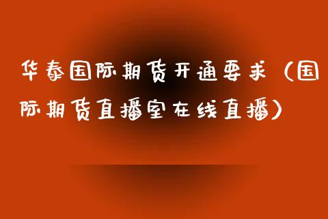 华泰国际期货开通要求（国际期货直播室在线直播）_https://www.liaoxian666.com_国际期货开户_第1张