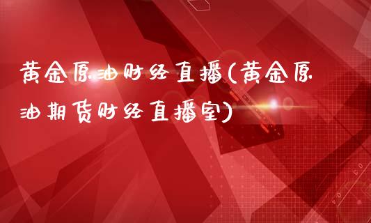 黄金原油财经直播(黄金原油期货财经直播室)_https://www.liaoxian666.com_国际期货开户_第1张