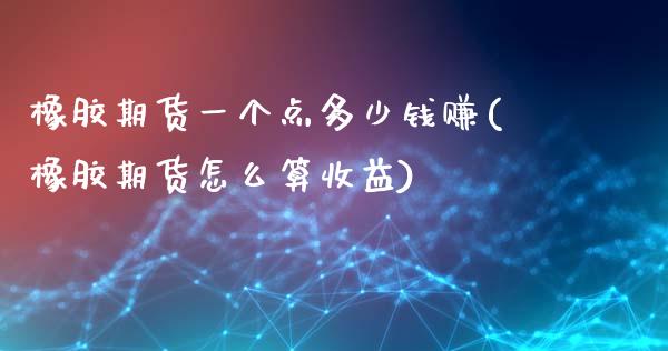 橡胶期货一个点多少钱赚(橡胶期货怎么算收益)_https://www.liaoxian666.com_原油期货开户_第1张