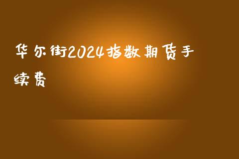 华尔街2024指数期货手续费_https://www.liaoxian666.com_黄金期货开户_第1张