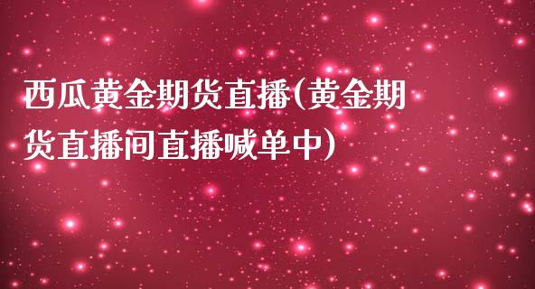 西瓜黄金期货直播(黄金期货直播间直播喊单中)_https://www.liaoxian666.com_国际期货开户_第1张