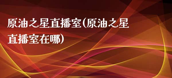 原油之星直播室(原油之星直播室在哪)_https://www.liaoxian666.com_黄金期货开户_第1张