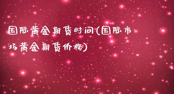 国际黄金期货时间(国际市场黄金期货价格)_https://www.liaoxian666.com_股指期货开户_第1张