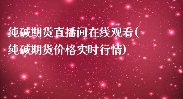 纯碱期货直播间在线观看(纯碱期货价格实时行情)_https://www.liaoxian666.com_期货开户_第1张