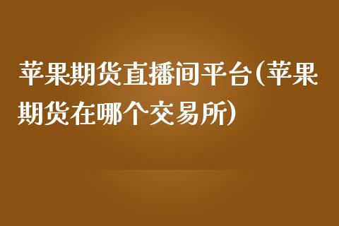 苹果期货直播间平台(苹果期货在哪个交易所)_https://www.liaoxian666.com_恒指期货开户_第1张