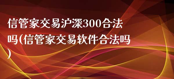 信管家交易沪深300合法吗(信管家交易软件合法吗)_https://www.liaoxian666.com_股指期货开户_第1张