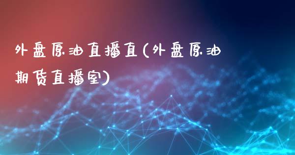 外盘原油直播直(外盘原油期货直播室)_https://www.liaoxian666.com_黄金期货开户_第1张