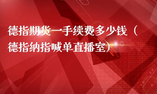 德指期货一手续费多少钱（德指纳指喊单直播室）_https://www.liaoxian666.com_恒指期货开户_第1张