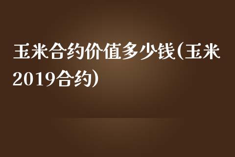 玉米合约价值多少钱(玉米2019合约)_https://www.liaoxian666.com_黄金期货开户_第1张