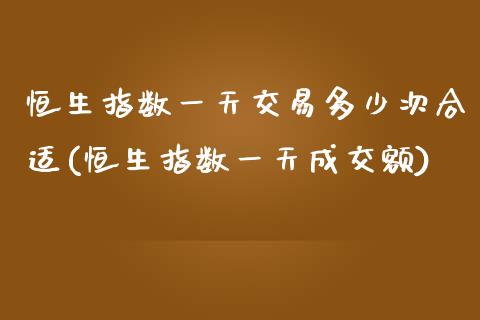 恒生指数一天交易多少次合适(恒生指数一天成交额)_https://www.liaoxian666.com_国际期货开户_第1张