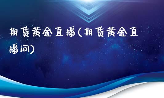 期货黄金直播(期货黄金直播间)_https://www.liaoxian666.com_国际期货开户_第1张