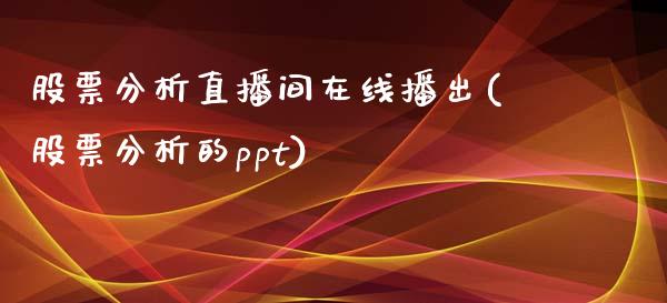 股票分析直播间在线播出(股票分析的ppt)_https://www.liaoxian666.com_原油期货开户_第1张