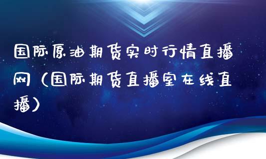 国际原油期货实时行情直播网（国际期货直播室在线直播）_https://www.liaoxian666.com_恒指期货开户_第1张