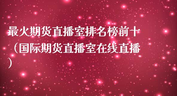 最火期货直播室排名榜前十（国际期货直播室在线直播）_https://www.liaoxian666.com_原油期货开户_第1张