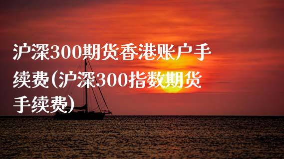 沪深300期货香港账户手续费(沪深300指数期货手续费)_https://www.liaoxian666.com_黄金期货开户_第1张