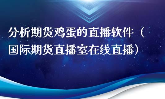 分析期货鸡蛋的直播软件（国际期货直播室在线直播）_https://www.liaoxian666.com_原油期货开户_第1张