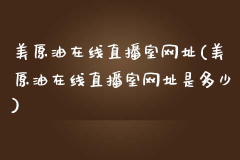 美原油在线直播室网址(美原油在线直播室网址是多少)_https://www.liaoxian666.com_国际期货开户_第1张