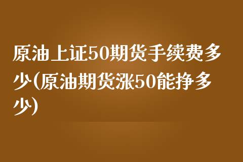 原油上证50期货手续费多少(原油期货涨50能挣多少)_https://www.liaoxian666.com_股指期货开户_第1张