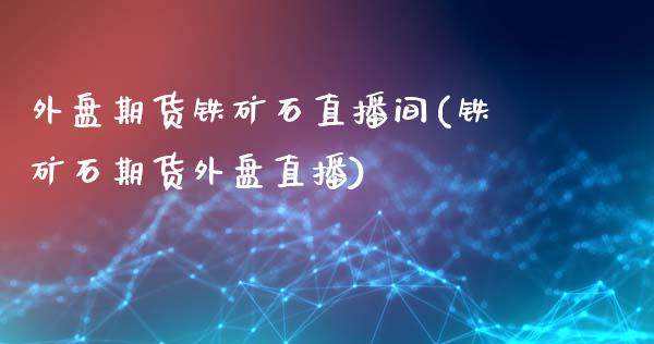 外盘期货铁矿石直播间(铁矿石期货外盘直播)_https://www.liaoxian666.com_原油期货开户_第1张