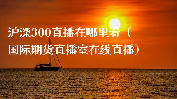 沪深300直播在哪里看（国际期货直播室在线直播）_https://www.liaoxian666.com_黄金期货开户_第1张