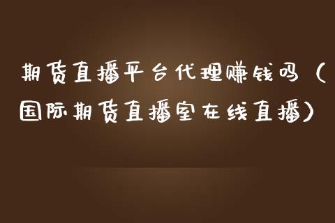 期货直播平台代理赚钱吗（国际期货直播室在线直播）_https://www.liaoxian666.com_原油期货开户_第1张