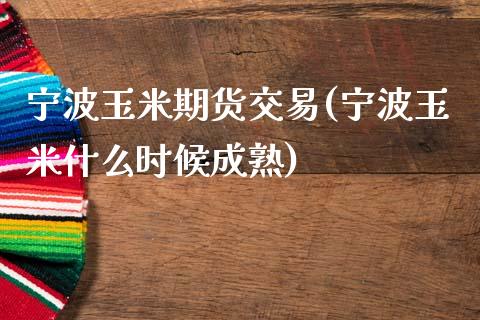 宁波玉米期货交易(宁波玉米什么时候成熟)_https://www.liaoxian666.com_黄金期货开户_第1张