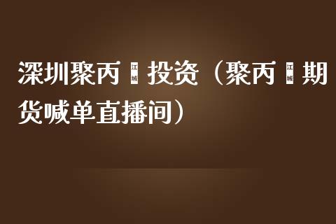 深圳聚丙烯投资（聚丙烯期货喊单直播间）_https://www.liaoxian666.com_恒指期货开户_第1张