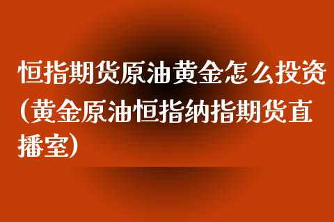 恒指期货原油黄金怎么投资(黄金原油恒指纳指期货直播室)_https://www.liaoxian666.com_国际期货开户_第1张