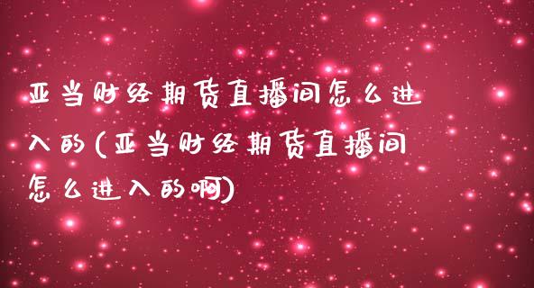 亚当财经期货直播间怎么进入的(亚当财经期货直播间怎么进入的啊)_https://www.liaoxian666.com_原油期货开户_第1张